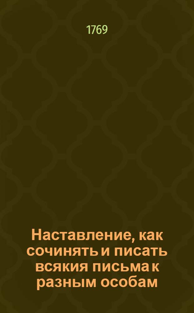 Наставление, как сочинять и писать всякия письма к разным особам : С приобщением примеров из разных авторов. Ч.1
