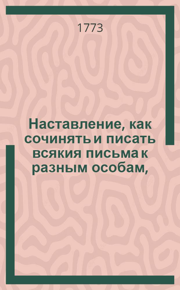 Наставление, как сочинять и писать всякия письма к разным особам, : С приобщением примеров из разных авторов