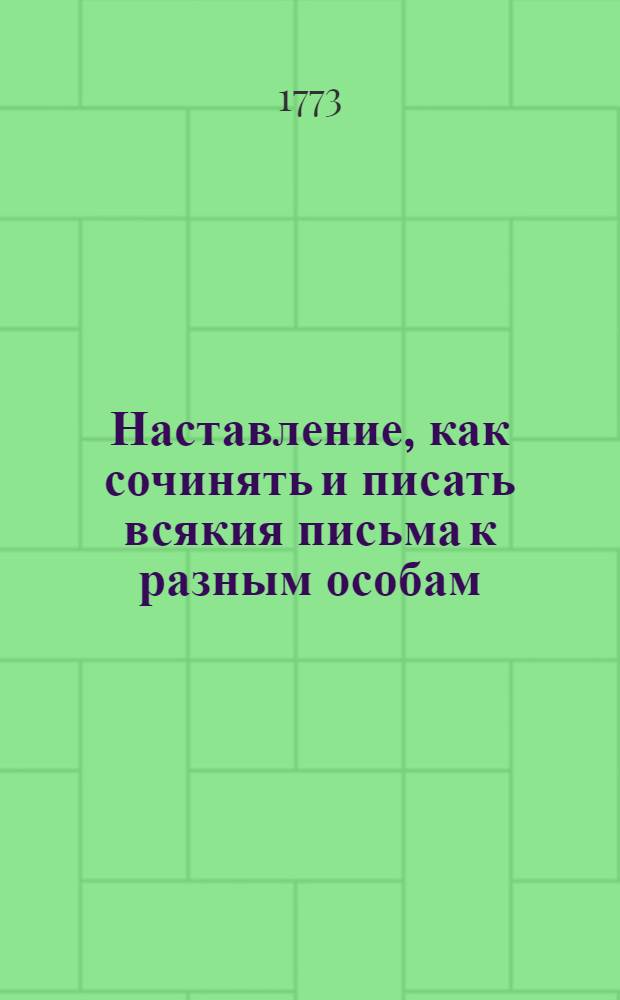 Наставление, как сочинять и писать всякия письма к разным особам : С приобщением примеров из разных авторов. Ч.1