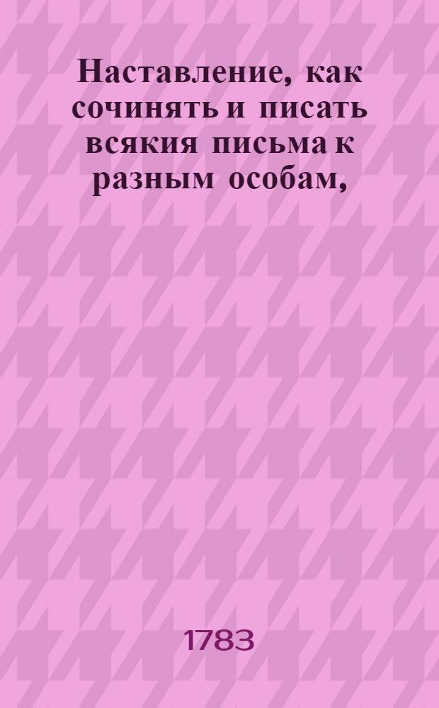 Наставление, как сочинять и писать всякия письма к разным особам, : С приобщением примеров из разных авторов