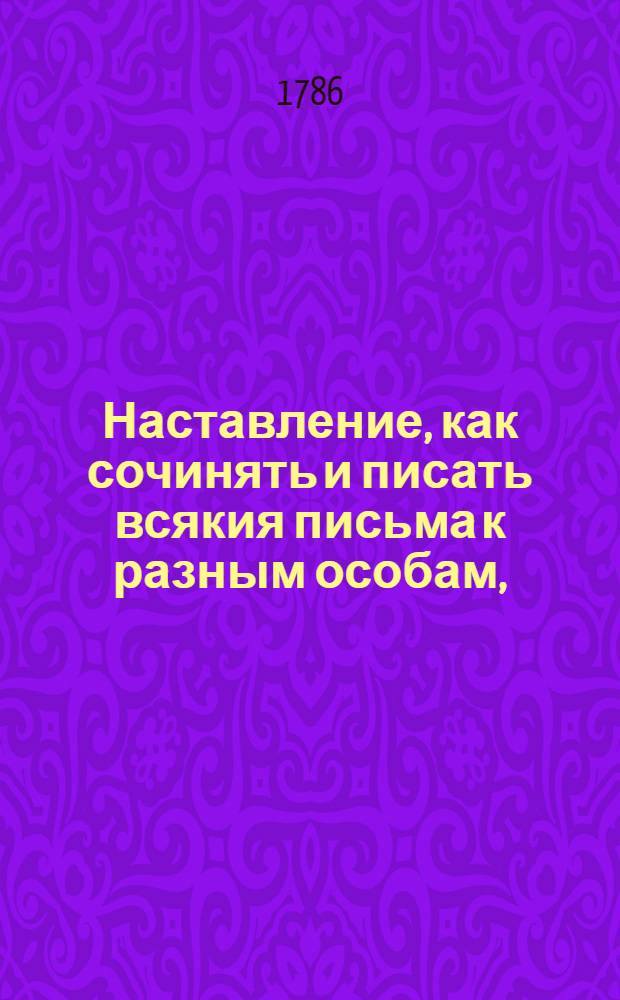 Наставление, как сочинять и писать всякия письма к разным особам, : С приобщением примеров из разных авторов