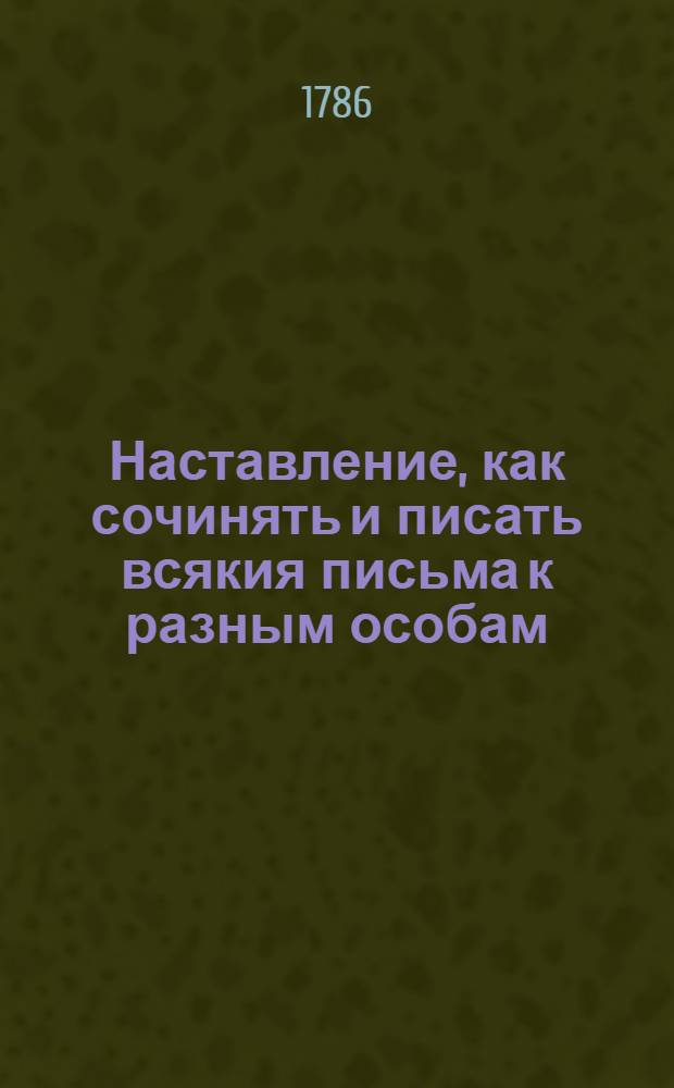 Наставление, как сочинять и писать всякия письма к разным особам : С приобщением примеров из разных авторов. Ч.2 : Наставление, как сочинять и писать всякия письма с их примерами, притом и купеческия письма о торговле с показанием надписей на пакетах. Из разных авторов выбраны, и с разных языков переведены и сочинены.
