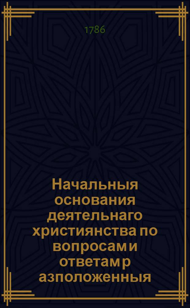 Начальныя основания деятельнаго християнства по вопросам и ответам р[а]зположенныя, которыя большею частию изображены словами самаго священнаго писания. : Для детскаго чтения