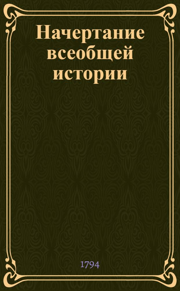 Начертание всеобщей истории : В пользу упражняющихся в ней, особенно в пользу юношества в Благородном пансионе при Императорском Московском университете