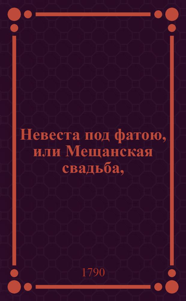 Невеста под фатою, или Мещанская свадьба, : Комическая опера, без наблюдения театральных и стихотворческих правил