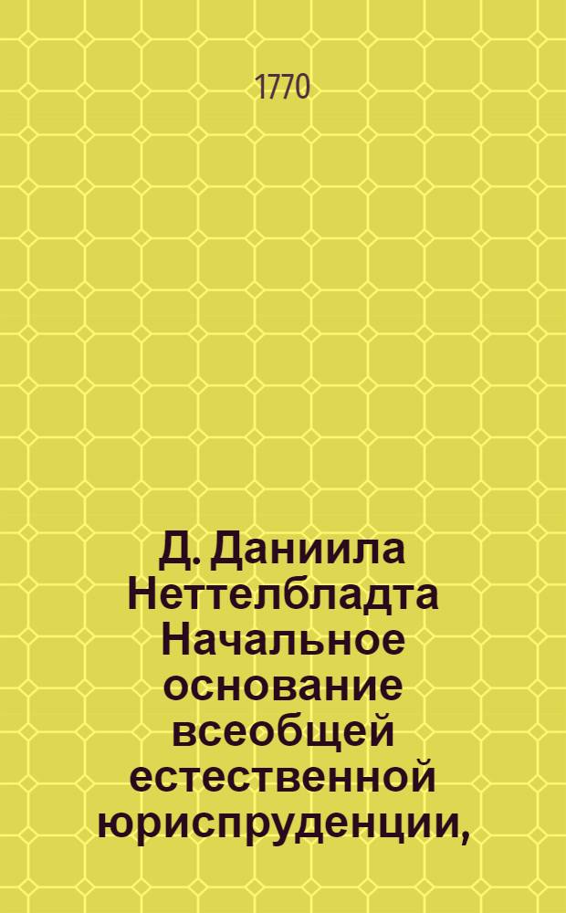 Д. Даниила Неттелбладта Начальное основание всеобщей естественной юриспруденции, : Принаровленое к употреблению основания положительной юриспруденции