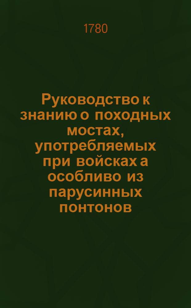 Руководство к знанию о походных мостах, употребляемых при войсках а особливо из парусинных понтонов