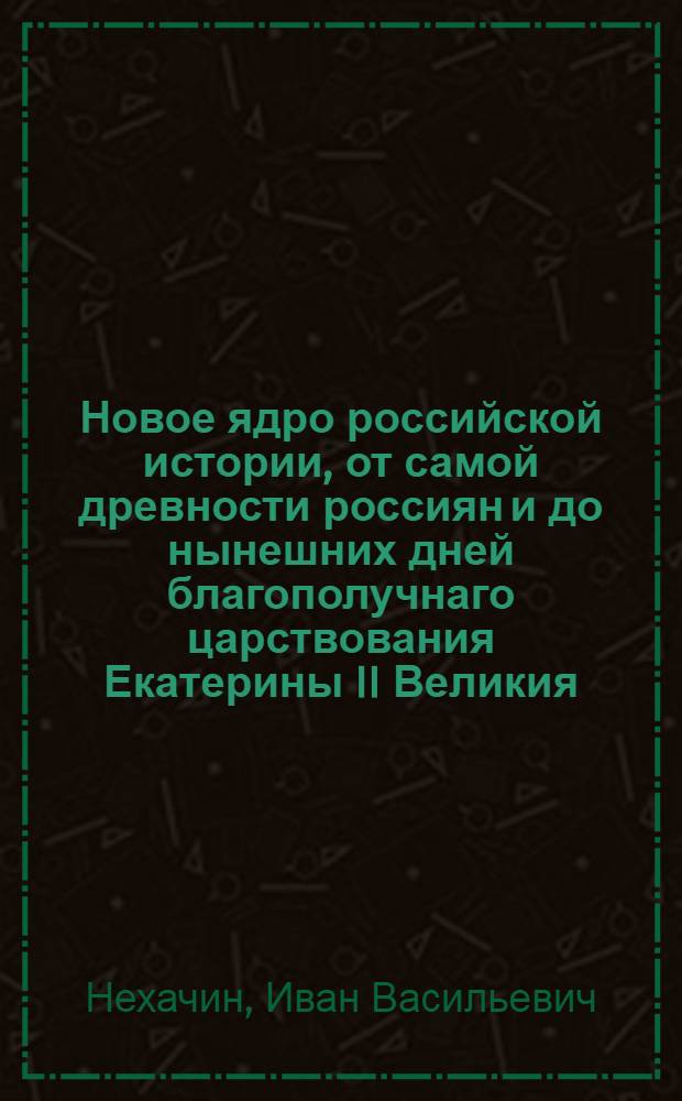 Новое ядро российской истории, от самой древности россиян и до нынешних дней благополучнаго царствования Екатерины II Великия, на пять периодов разделенное.