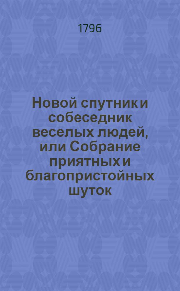 Новой спутник и собеседник веселых людей, или Собрание приятных и благопристойных шуток, острых и замысловатых речей и забавных повестей : Выбранных из лучших сочинителей;. Ч.2