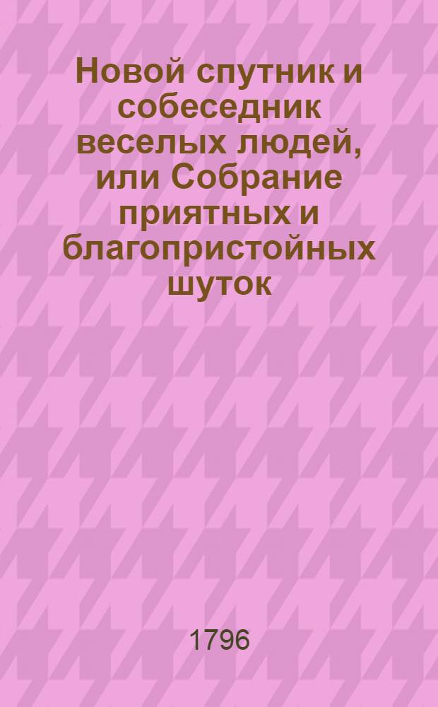 Новой спутник и собеседник веселых людей, или Собрание приятных и благопристойных шуток, острых и замысловатых речей и забавных повестей : Выбранных из лучших сочинителей;. Ч.3