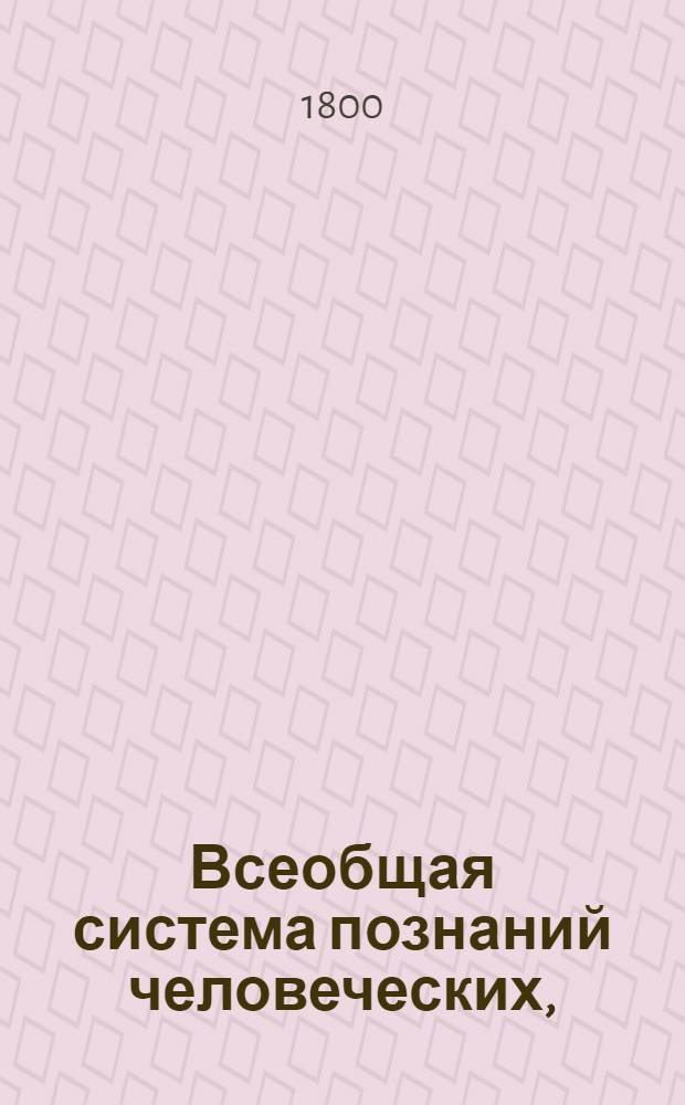 Всеобщая система познаний человеческих, : Обстоятельно изъясненная и при Энциклопедии изданная под именем Энциклопедическаго древа