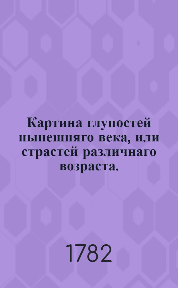 Картина глупостей нынешняго века, или страстей различнаго возраста.
