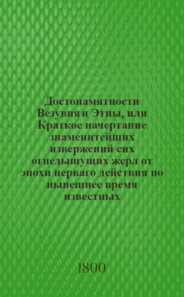 Достопамятности Везувия и Этны, или Краткое начертание знаменитейших извержений сих огнедышущих жерл от эпохи перваго действия по нынешнее время известных. Ч.1