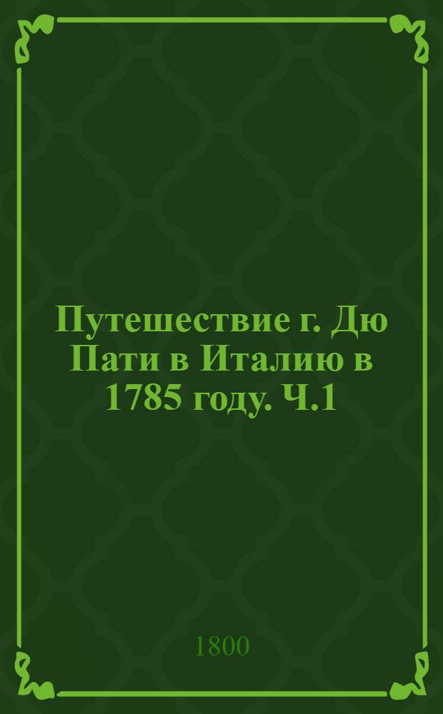 Путешествие г. Дю Пати в Италию в 1785 году. [Ч.1]