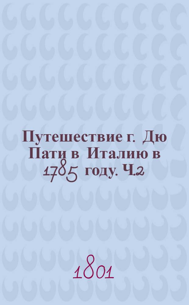 Путешествие г. Дю Пати в Италию в 1785 году. Ч.2