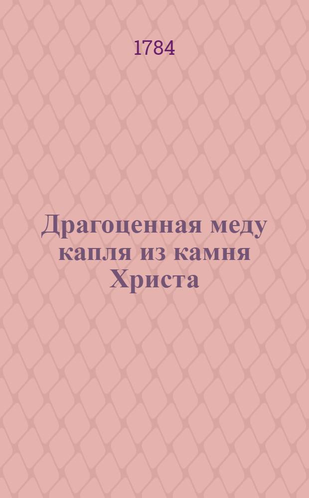 Драгоценная меду капля из камня Христа; или Краткое слово увещания ко всем святым и грешникам