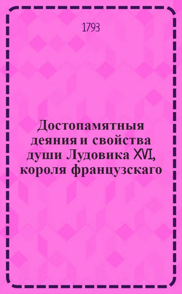 Достопамятныя деяния и свойства души Лудовика XVI, короля французскаго : С описанием его кончины