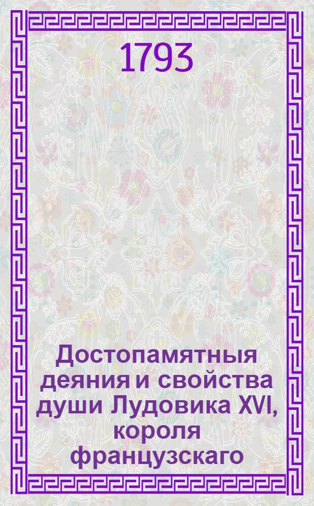 Достопамятныя деяния и свойства души Лудовика XVI, короля французскаго : С описанием его кончины. Ч.1