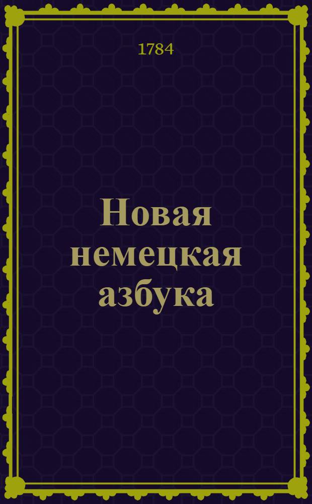 Новая немецкая азбука : С приобщением собрания нужнейших слов, легких стихотворений и приятных повестей, Для употребления благороднаго российскаго юношества. Ч.2