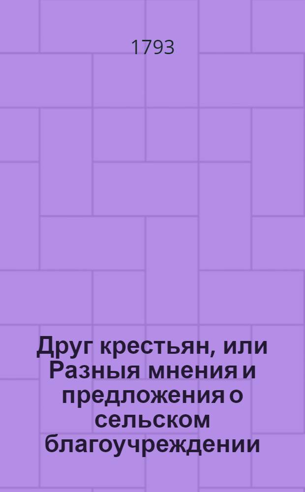 Друг крестьян, или Разныя мнения и предложения о сельском благоучреждении; : О разных полезных заведениях; о попечительности нравов; о сельских забавах; и о воспитании крестьян