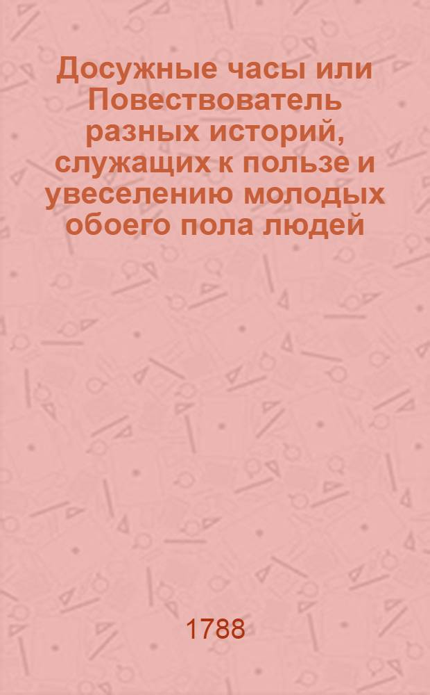 Досужные часы или Повествователь разных историй, служащих к пользе и увеселению молодых обоего пола людей : Перевод с французскаго
