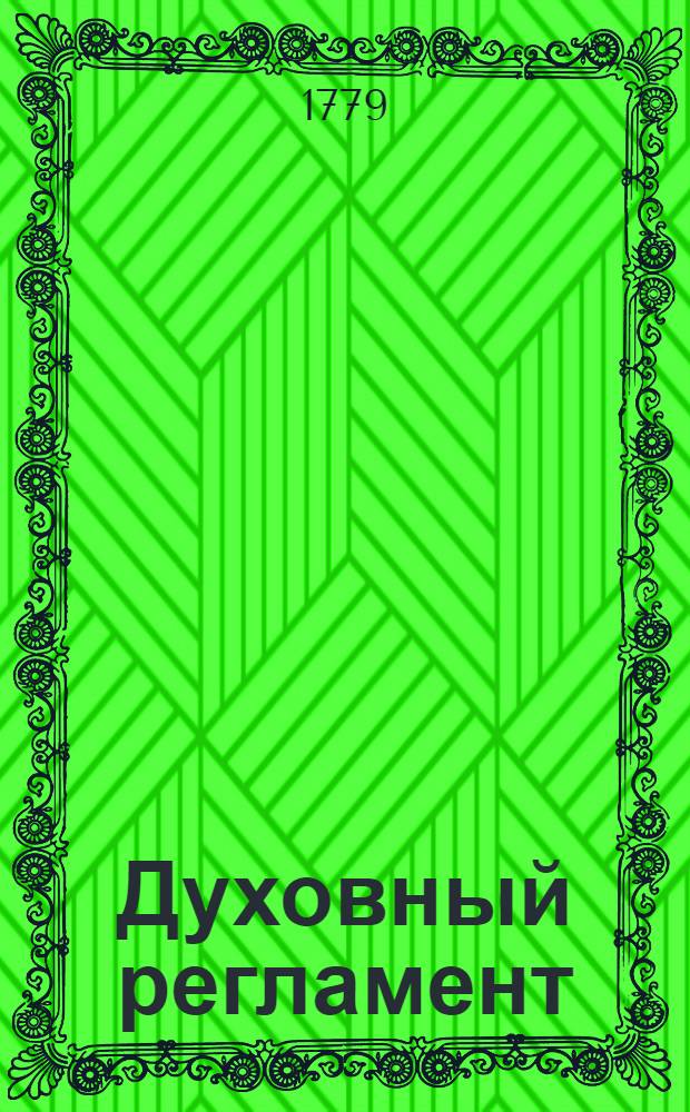 Духовный регламент : Благодатию и милосердием человеколюбца Бога, тщанием же и повелением Богом даннаго и Богом умудреннаго всепресветлейшаго, державнейшаго государя Петра Перьваго императора и самодержца всероссийскаго и прочая, и прочая, и прочая в святой православной Российской церькви, : По соизволению и приговору всероссийскаго духовнаго чина и Правительствующаго сената, в царствующем Санктпетербурге, в лето от Рождества Христова 1721, месяца февруария 14, сочиненный