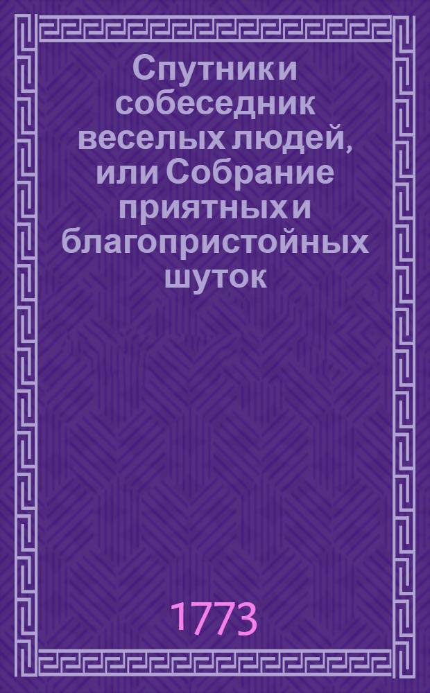 Спутник и собеседник веселых людей, или Собрание приятных и благопристойных шуток, острых и замысловатых речей и забавных повестей, : Выписано из лучших сочинителей