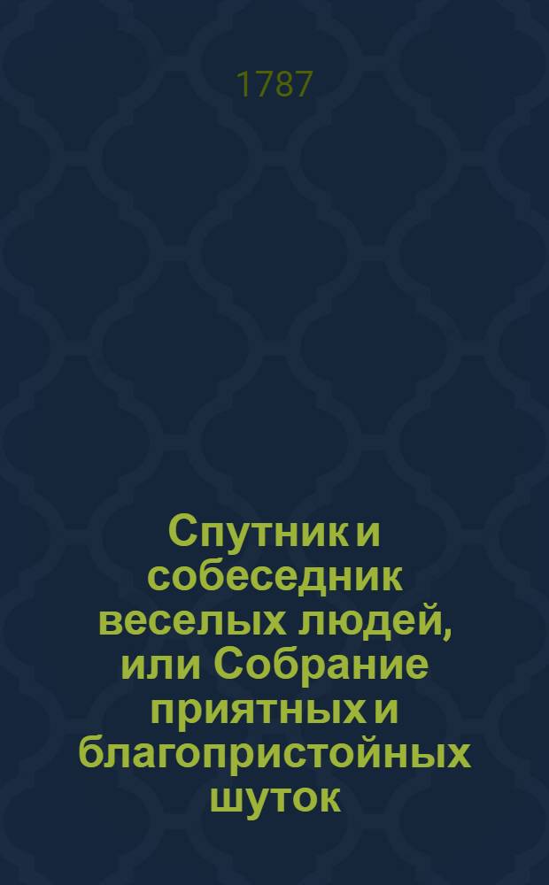 Спутник и собеседник веселых людей, или Собрание приятных и благопристойных шуток, острых и замысловатых речей и забавных повестей, : Выписано из лучших сочинителей