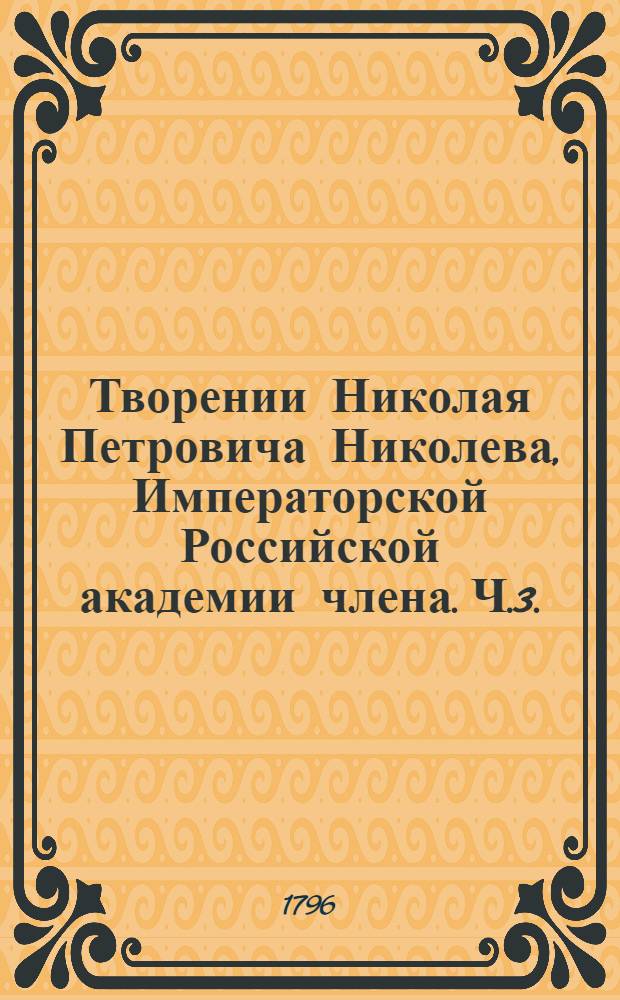 Творении Николая Петровича Николева, Императорской Российской академии члена. Ч.3. : [Оды.- Лиро-дидактическое послание с пополнительными примечаниями]