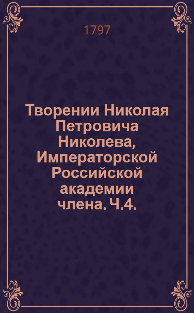 Творении Николая Петровича Николева, Императорской Российской академии члена. Ч.4. : [Смесь]