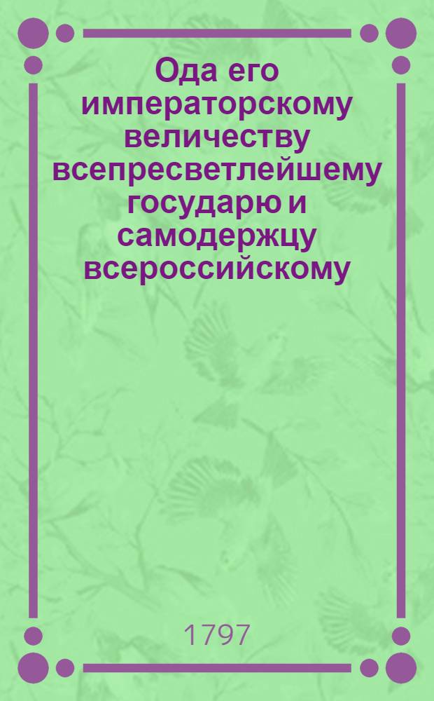 Ода его императорскому величеству всепресветлейшему государю и самодержцу всероссийскому, Павлу Первому, на день всевожделеннаго его прибытия в Москву для священнаго миропомазания, 1797 года, марта дня.