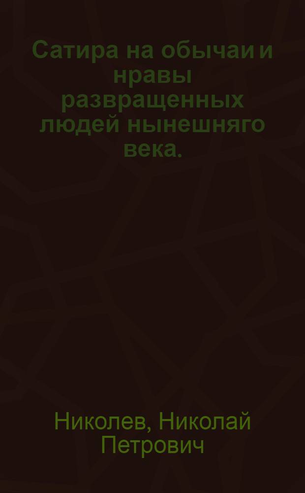 Сатира на обычаи и нравы развращенных людей нынешняго века.