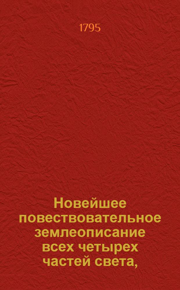 Новейшее повествовательное землеописание всех четырех частей света, : С присовокуплением самаго древняго и учения о сфере, так же и начальнаго для малолетных детей учения о землеописании. : Российская империя описана статистически, как ни когда еще не бывало. : Сочинено и почерпнуто из вернейших източников, новейших лучших писателей, учеными россианами
