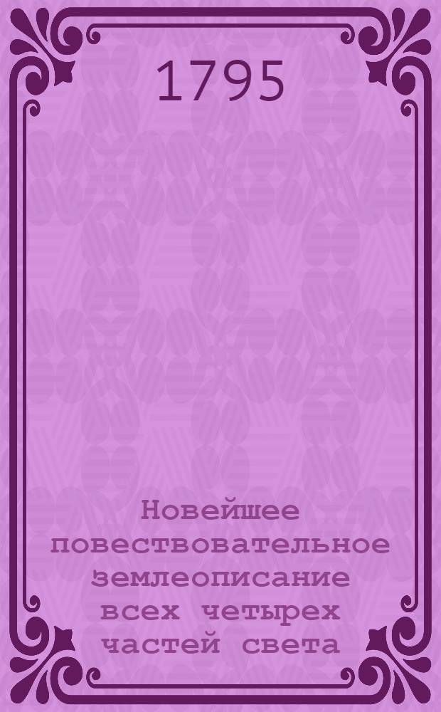 Новейшее повествовательное землеописание всех четырех частей света : С присовокуплением самаго древняго и учения о сфере, так же и начальнаго для малолетных детей учения о землеописании. Российская империя описана статистически, как ни когда еще не бывало. Сочинено и почерпнуто из вернейших източников, новейших лучших писателей, учеными россианами. Ч.2