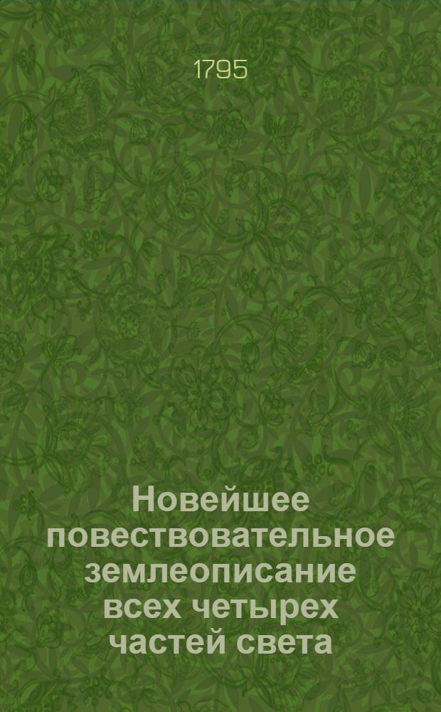 Новейшее повествовательное землеописание всех четырех частей света : С присовокуплением самаго древняго и учения о сфере, так же и начальнаго для малолетных детей учения о землеописании. Российская империя описана статистически, как ни когда еще не бывало. Сочинено и почерпнуто из вернейших източников, новейших лучших писателей, учеными россианами. Ч.4