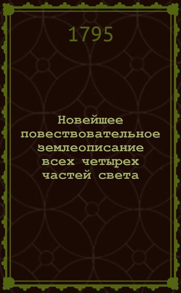 Новейшее повествовательное землеописание всех четырех частей света : С присовокуплением самаго древняго и учения о сфере, так же и начальнаго для малолетных детей учения о землеописании. Российская империя описана статистически, как ни когда еще не бывало. Сочинено и почерпнуто из вернейших източников, новейших лучших писателей, учеными россианами. Ч.5