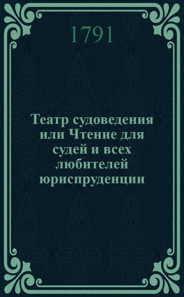 Театр судоведения или Чтение для судей и всех любителей юриспруденции : Содержащее достопримечательныя и любопытныя судебныя дела, юридическия изследования знаменитых провоискусников [!] и прочия сего рода произшествия, удобныя просвещать, трогать, возбуждать к добродетели и составлять полезное и приятное времяпровождение. Ч.3