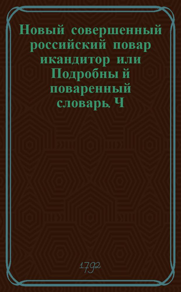 Новый совершенный российский повар икандитор или Подробны[й] поваренный словарь. [Ч.2]
