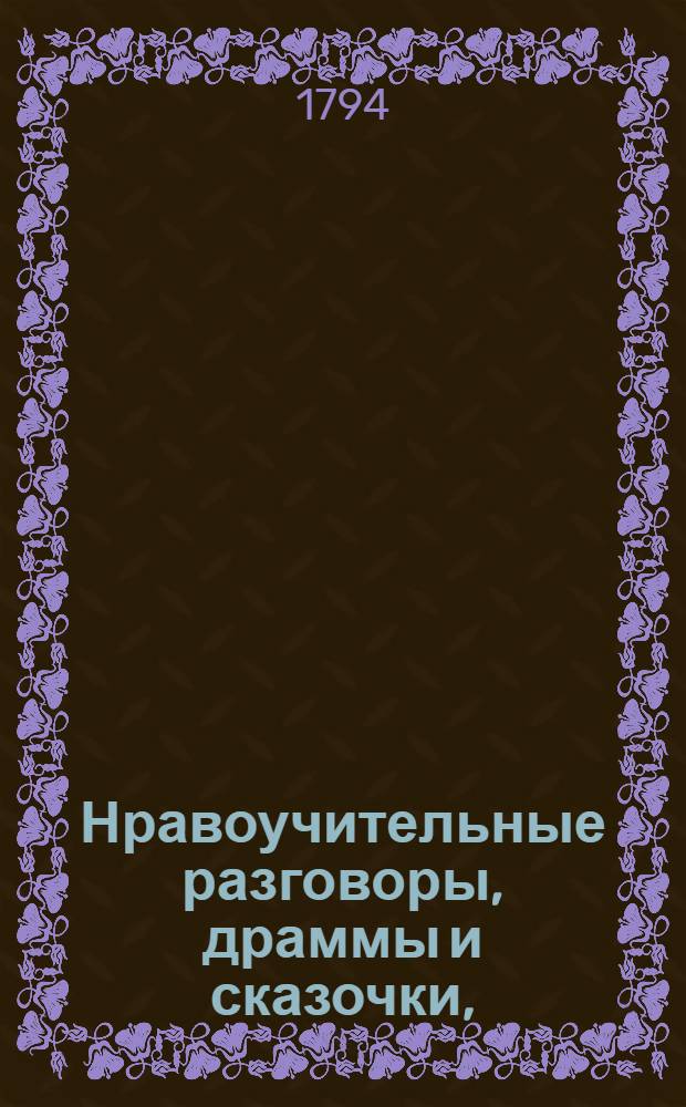 Нравоучительные разговоры, драммы и сказочки, : Служащия к просвещению благороднаго юношества обоего пола