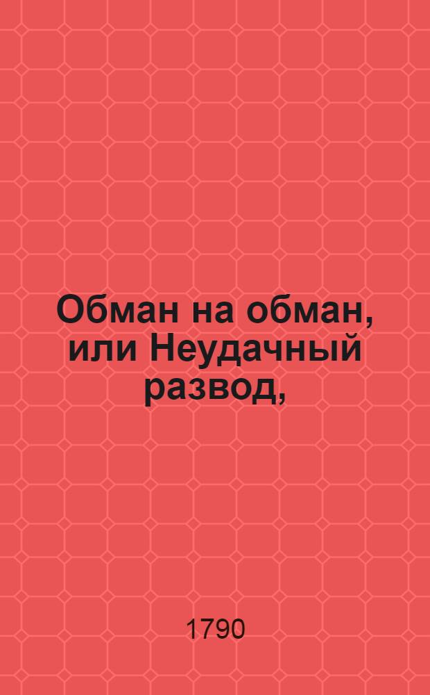Обман на обман, или Неудачный развод, : Комедия в трех действиях