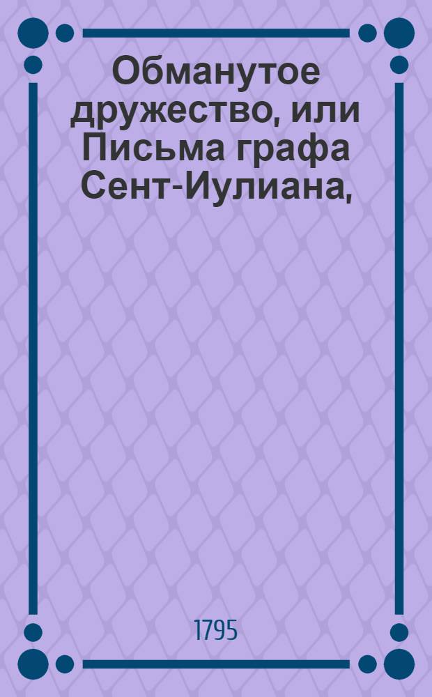 Обманутое дружество, или Письма графа Сент-Иулиана, : Переведенныя с англинскаго на французской, а с сего на российской язык. : В двух частях