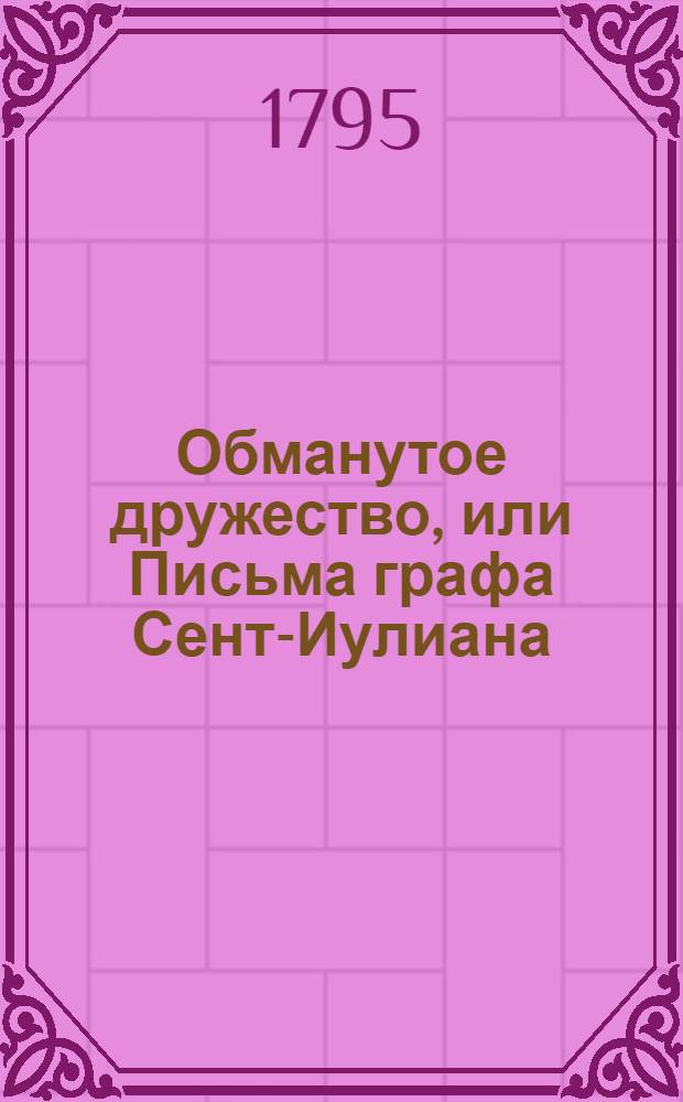 Обманутое дружество, или Письма графа Сент-Иулиана : Переведенныя с англинскаго на французской, а с сего на российской язык. В двух частях. Ч.1