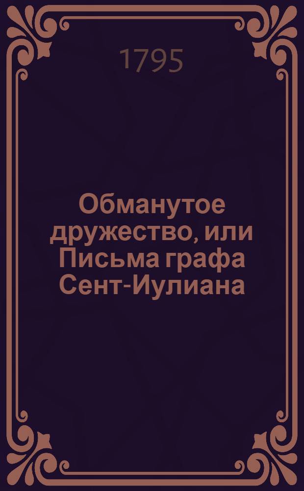Обманутое дружество, или Письма графа Сент-Иулиана : Переведенныя с англинскаго на французской, а с сего на российской язык. В двух частях. Ч.2