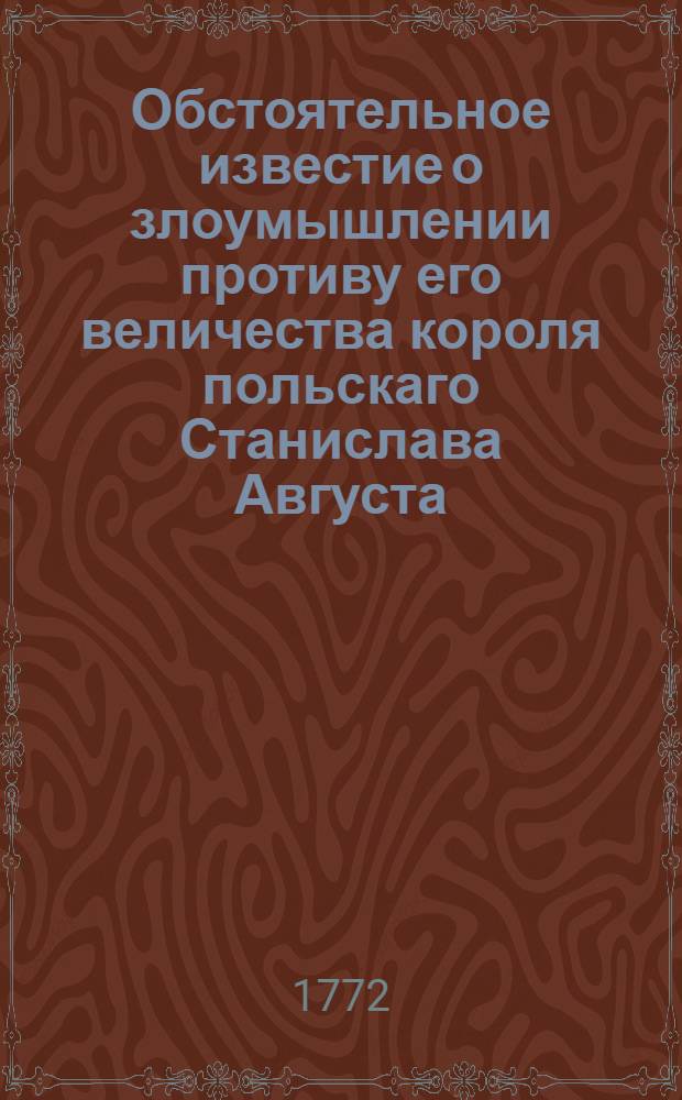 Обстоятельное известие о злоумышлении противу его величества короля польскаго Станислава Августа, произходившем 1771 года ноября 3/октября 24 дня. : Переведено с немецкаго
