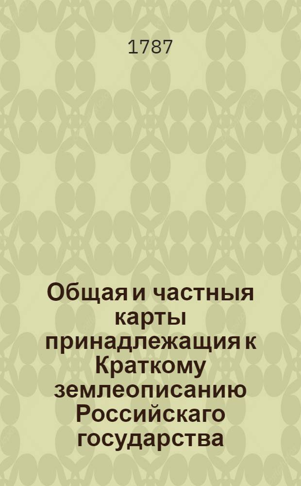 Общая и частныя карты принадлежащия к Краткому землеописанию Российскаго государства,