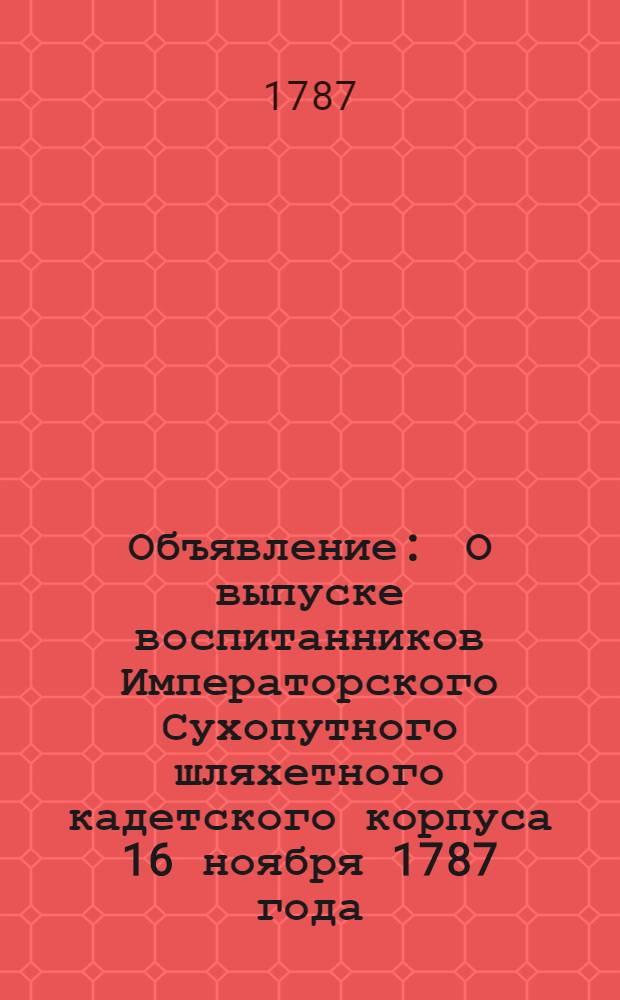 Объявление : О выпуске воспитанников Императорского Сухопутного шляхетного кадетского корпуса 16 ноября 1787 года