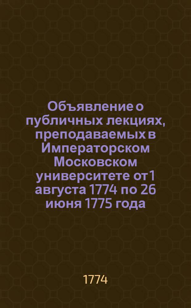Объявление о публичных лекциях, преподаваемых в Императорском Московском университете от 1 августа 1774 по 26 июня 1775 года.
