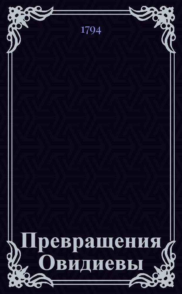 Превращения Овидиевы : С примечаниями и историческими объяснениями, Или Похождение языческих богов и полубогов от начала мира, Умноженное в разсуждении жизни сего знаменитаго стихотворца с портретом и снабженное отличными картинами. Состоящая в трех томах, которыя содержут пятнатцать книг. Т.1