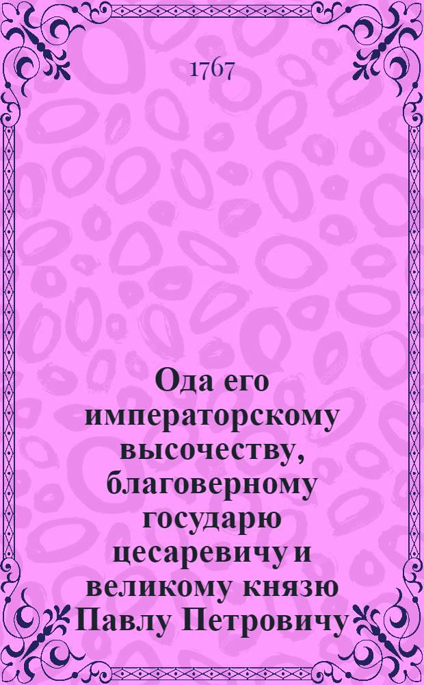 Ода его императорскому высочеству, благоверному государю цесаревичу и великому князю Павлу Петровичу, пресветлейшему всероссийскаго престола наследнику при благополучном его имп. высочества в Святотроицкую Сергиеву лавру прибытии,