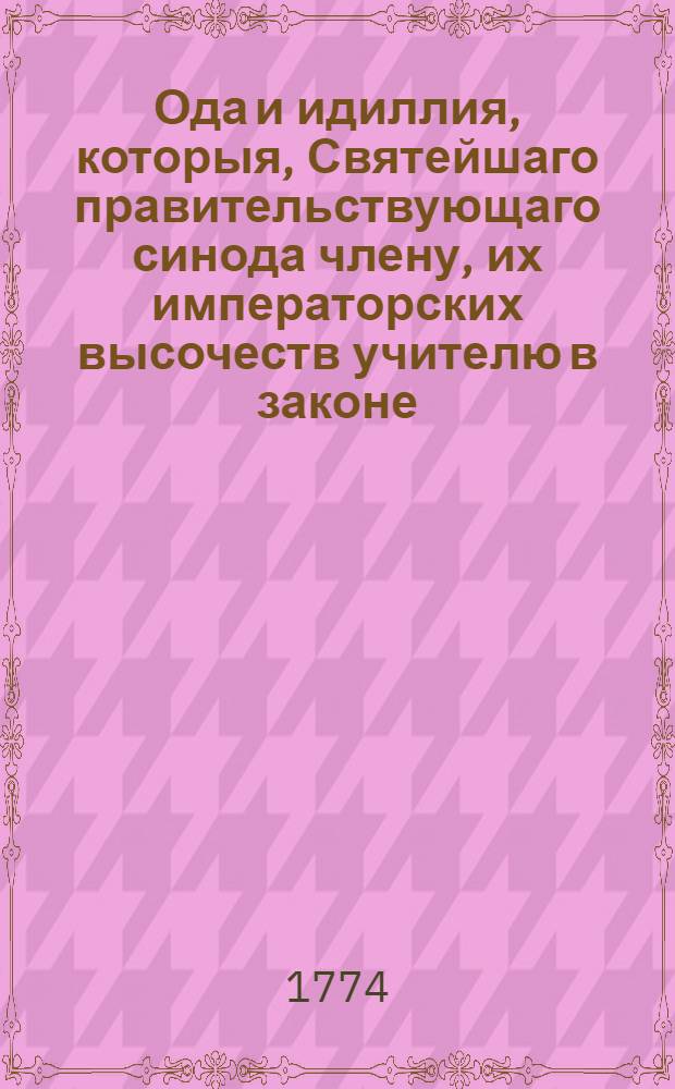 Ода и идиллия, которыя, Святейшаго правительствующаго синода члену, их императорских высочеств учителю в законе, преосвященнейшему Платону архиепископу Тверскому и Кашинскому и Свято-Троицкия Сергиевы лавры священно-архимандриту при благополучном его преосвященства из Твери в оную Лавру прибытии
